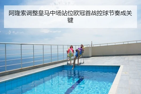 阿隆索调整皇马中场站位欧冠首战控球节奏成关键