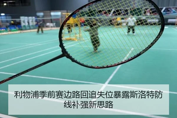 利物浦季前赛边路回追失位暴露斯洛特防线补强新思路