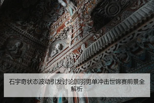 石宇奇状态波动引发讨论国羽男单冲击世锦赛前景全解析