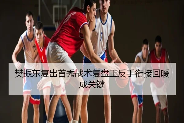 樊振东复出首秀战术复盘正反手衔接回暖成关键