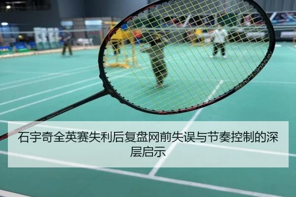 石宇奇全英赛失利后复盘网前失误与节奏控制的深层启示