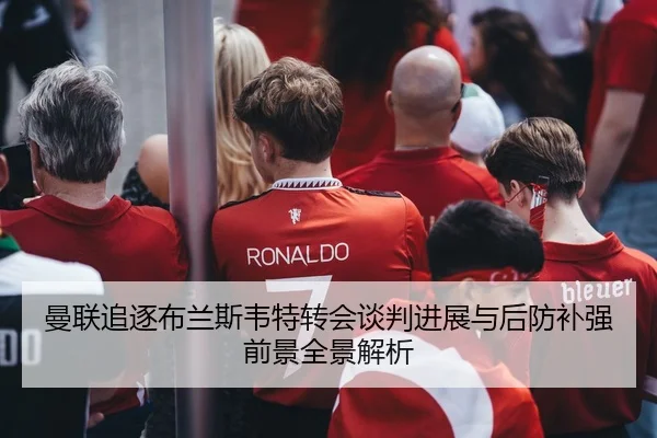 曼联追逐布兰斯韦特转会谈判进展与后防补强前景全景解析