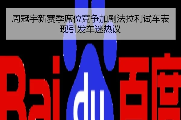 周冠宇新赛季席位竞争加剧法拉利试车表现引发车迷热议