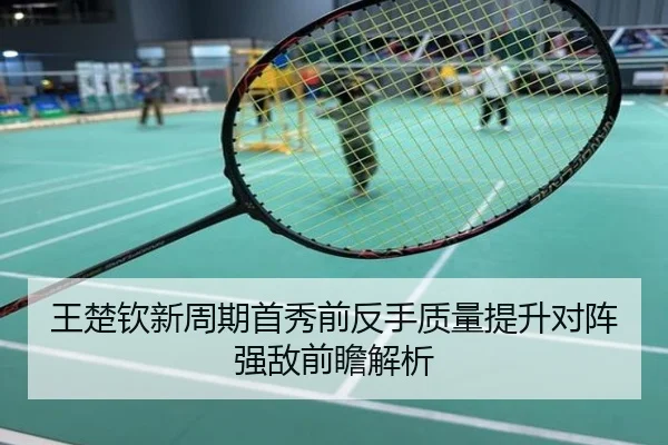王楚钦新周期首秀前反手质量提升对阵强敌前瞻解析