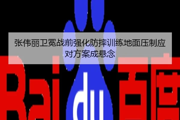 张伟丽卫冕战前强化防摔训练地面压制应对方案成悬念